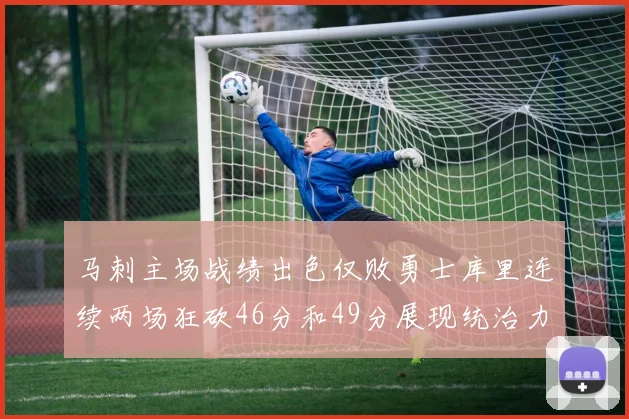 马刺主场战绩出色仅败勇士库里连续两场狂砍46分和49分展现统治力