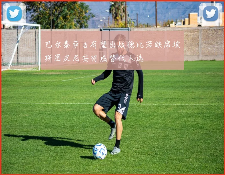 巴尔泰萨吉有望出战德比若缺席埃斯图皮尼安将成替代人选