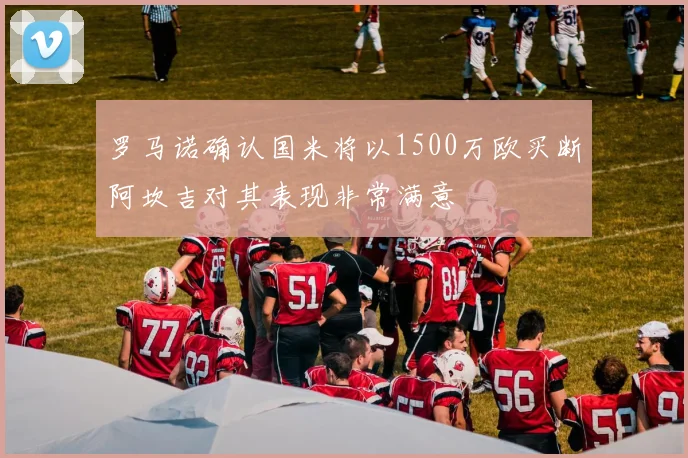 罗马诺确认国米将以1500万欧买断阿坎吉对其表现非常满意