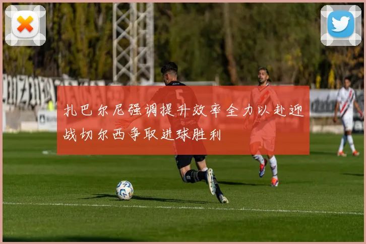 扎巴尔尼强调提升效率全力以赴迎战切尔西争取进球胜利