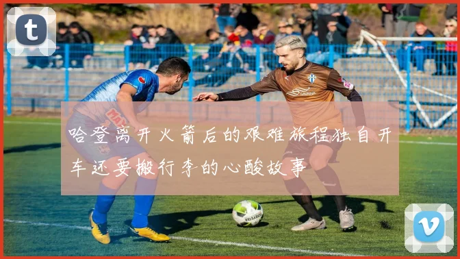 哈登离开火箭后的艰难旅程独自开车还要搬行李的心酸故事