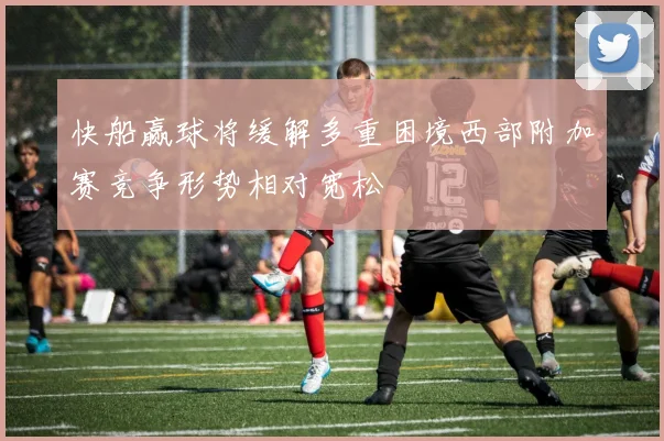 快船赢球将缓解多重困境西部附加赛竞争形势相对宽松