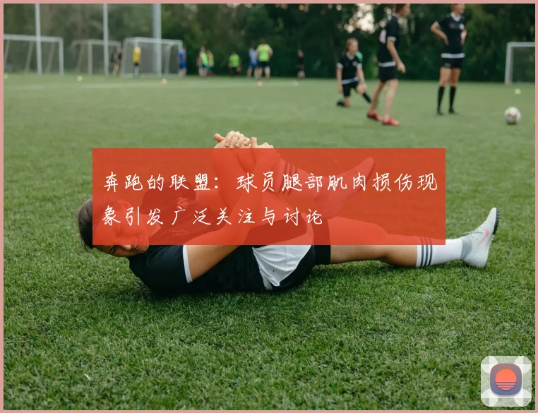 奔跑的联盟：球员腿部肌肉损伤现象引发广泛关注与讨论