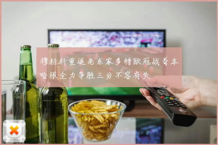 穆科科重返老东家多特欧冠战哥本哈根全力争胜三分不容有失