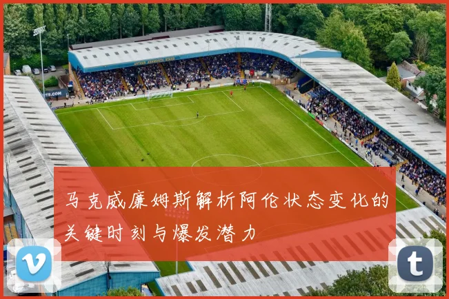 马克威廉姆斯解析阿伦状态变化的关键时刻与爆发潜力