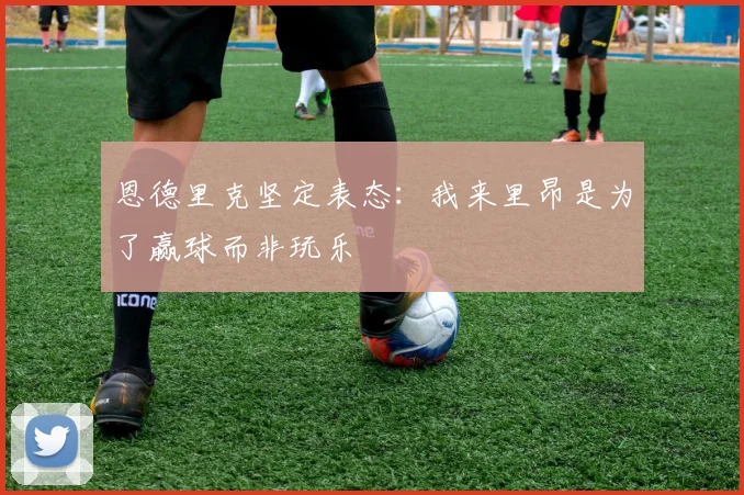 恩德里克坚定表态：我来里昂是为了赢球而非玩乐