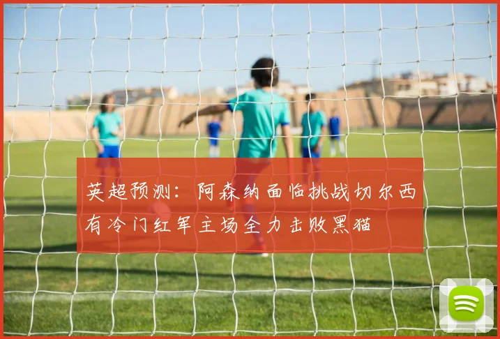 英超预测：阿森纳面临挑战切尔西有冷门红军主场全力击败黑猫