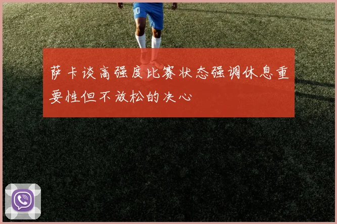 萨卡谈高强度比赛状态强调休息重要性但不放松的决心