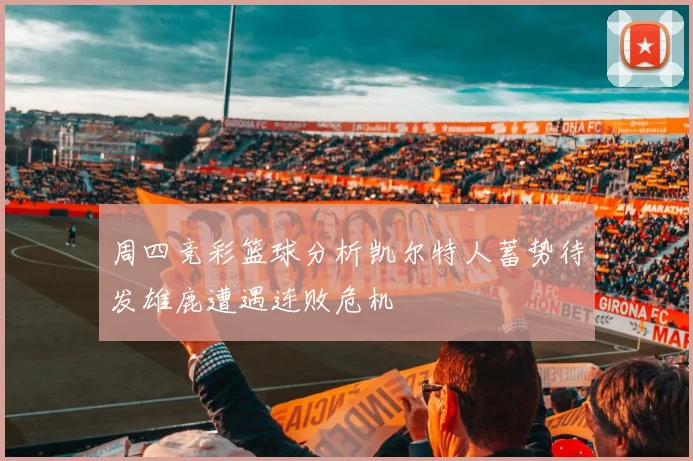 周四竞彩篮球分析凯尔特人蓄势待发雄鹿遭遇连败危机