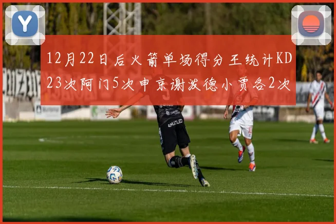 12月22日后火箭单场得分王统计KD23次阿门5次申京谢泼德小贾各2次