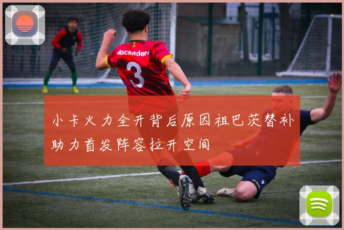 小卡火力全开背后原因祖巴茨替补助力首发阵容拉开空间