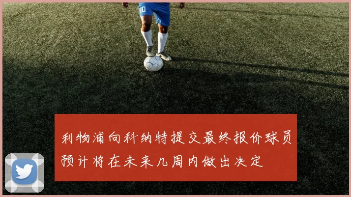 利物浦向科纳特提交最终报价球员预计将在未来几周内做出决定