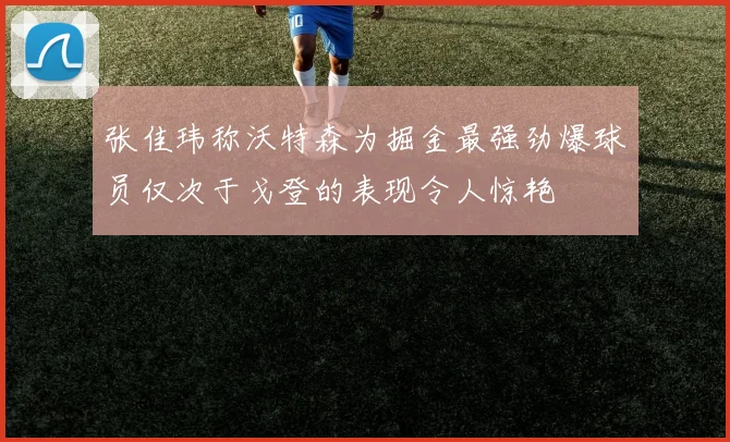 张佳玮称沃特森为掘金最强劲爆球员仅次于戈登的表现令人惊艳