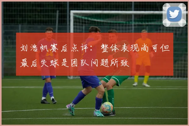 刘浩帆赛后点评：整体表现尚可但最后失球是团队问题所致