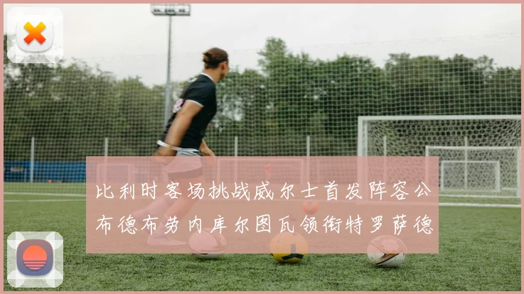 比利时客场挑战威尔士首发阵容公布德布劳内库尔图瓦领衔特罗萨德出战