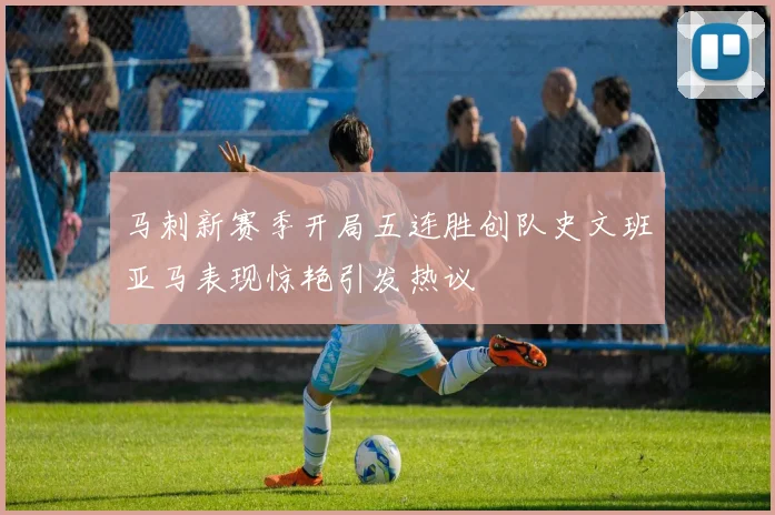 马刺新赛季开局五连胜创队史文班亚马表现惊艳引发热议