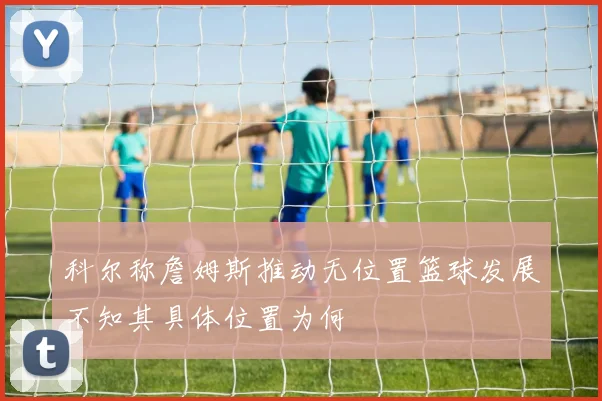 科尔称詹姆斯推动无位置篮球发展不知其具体位置为何