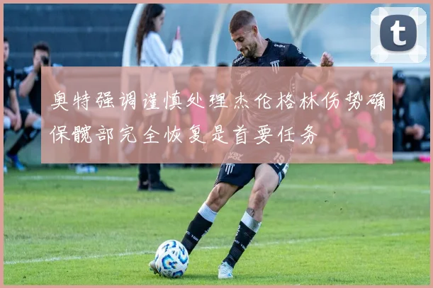 奥特强调谨慎处理杰伦格林伤势确保髋部完全恢复是首要任务