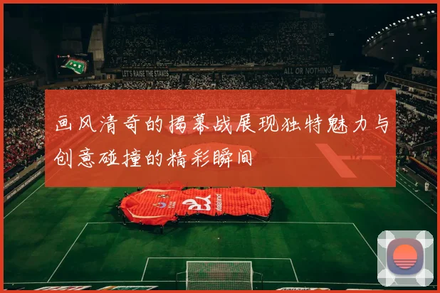 画风清奇的揭幕战展现独特魅力与创意碰撞的精彩瞬间