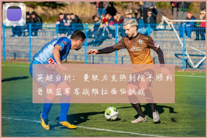 英超分析：曼联力克热刺枪手顺利晋级蓝军客战维拉面临挑战