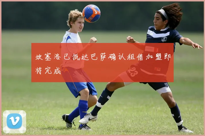 坎塞洛已抵达巴萨确认租借加盟即将完成
