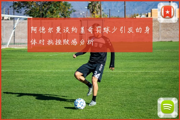 阿德尔曼谈约基奇罚球少引发的身体对抗挫败感分析