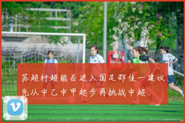 苏超村超能否进入国足邵佳一建议先从中乙中甲起步再挑战中超