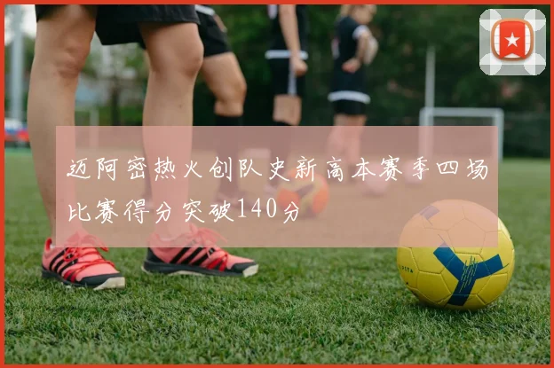 迈阿密热火创队史新高本赛季四场比赛得分突破140分