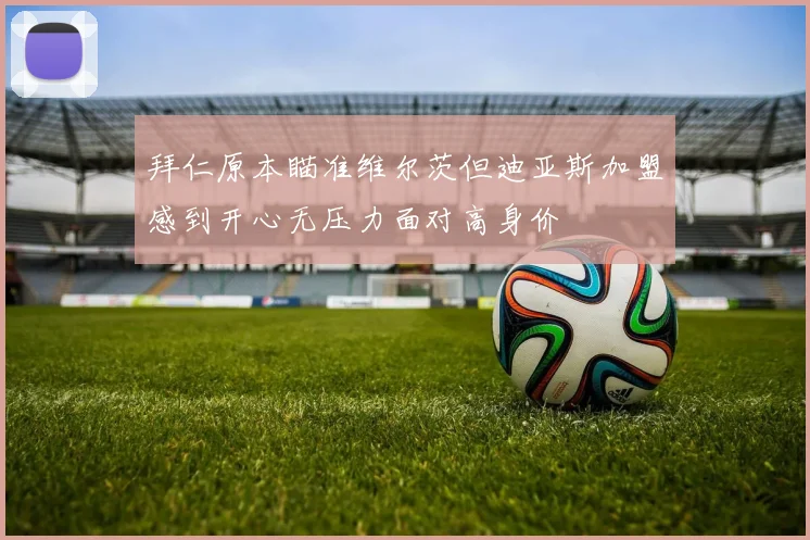 拜仁原本瞄准维尔茨但迪亚斯加盟感到开心无压力面对高身价