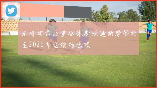 老将埃雷拉重返休斯顿迪纳摩签约至2026年含续约选项