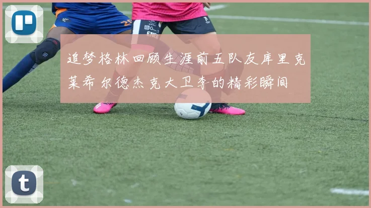 追梦格林回顾生涯前五队友库里克莱希尔德杰克大卫李的精彩瞬间