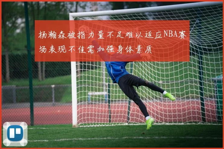 杨瀚森被指力量不足难以适应NBA赛场表现不佳需加强身体素质