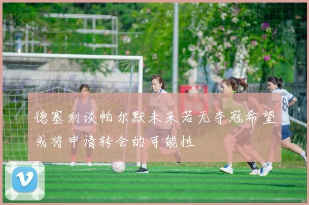 德塞利谈帕尔默未来若无夺冠希望或将申请转会的可能性