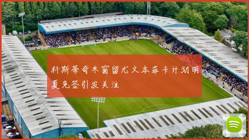 科斯蒂奇冬窗留尤文本菲卡计划明夏免签引发关注
