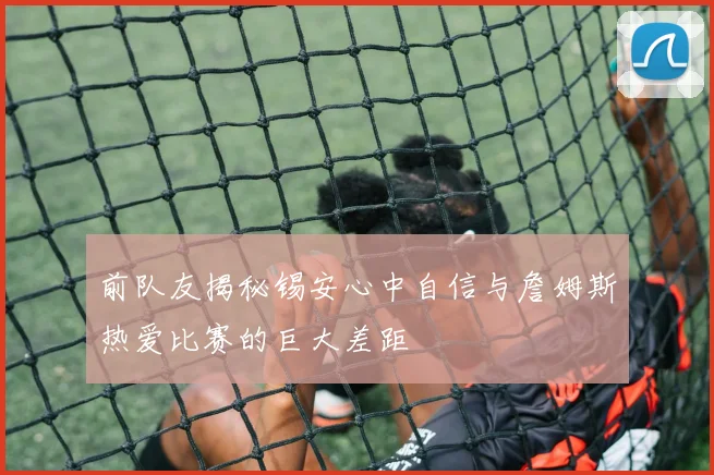 前队友揭秘锡安心中自信与詹姆斯热爱比赛的巨大差距