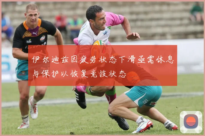 伊尔迪兹因疲劳状态下滑亟需休息与保护以恢复竞技状态