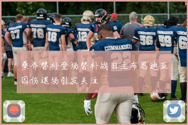 桑乔替补登场替补战旧主布恩迪亚因伤退场引发关注