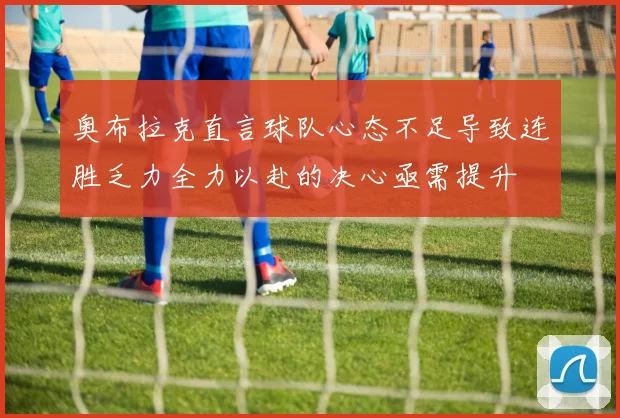 奥布拉克直言球队心态不足导致连胜乏力全力以赴的决心亟需提升