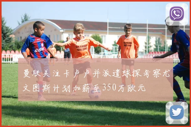 曼联关注卡卢卢并派遣球探考察尤文图斯计划加薪至350万欧元