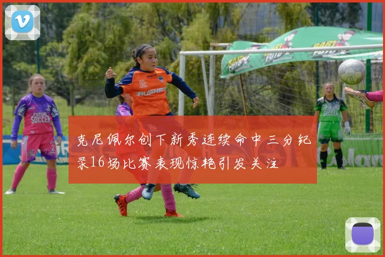 克尼佩尔创下新秀连续命中三分纪录16场比赛表现惊艳引发关注