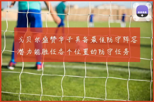 戈贝尔盛赞华子具备最佳防守阵容潜力能胜任各个位置的防守任务