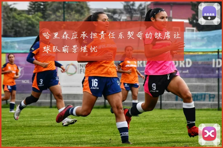哈里森应承担责任东契奇的缺席让球队前景堪忧