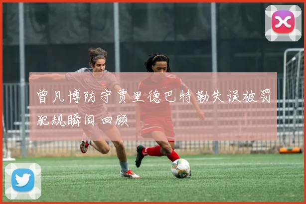 曾凡博防守贾里德巴特勒失误被罚犯规瞬间回顾