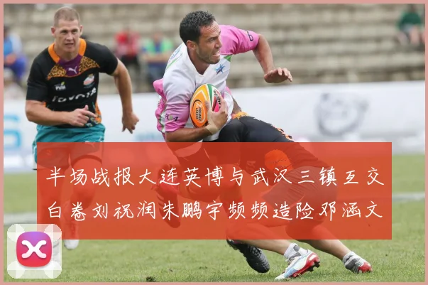 半场战报大连英博与武汉三镇互交白卷刘祝润朱鹏宇频频造险邓涵文因伤退场