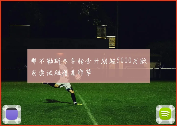 那不勒斯冬季转会计划超5000万欧或尝试租借基耶萨