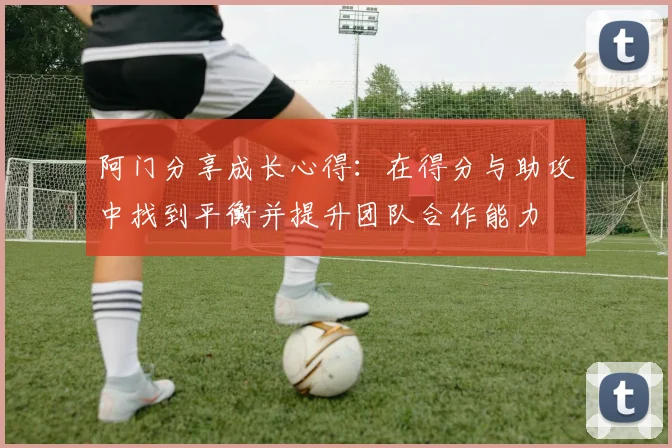 阿门分享成长心得：在得分与助攻中找到平衡并提升团队合作能力