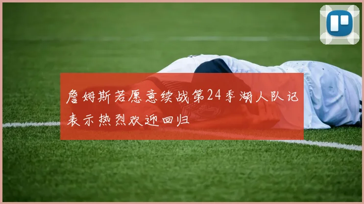詹姆斯若愿意续战第24季湖人队记表示热烈欢迎回归