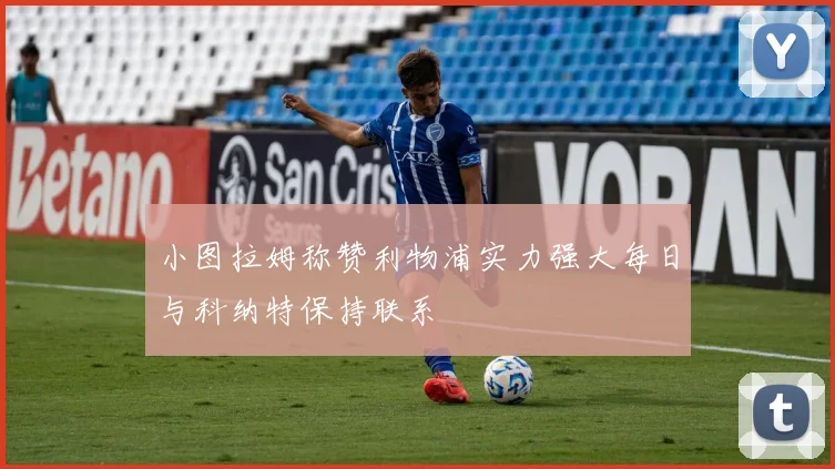 小图拉姆称赞利物浦实力强大每日与科纳特保持联系