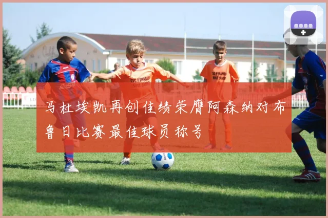 马杜埃凯再创佳绩荣膺阿森纳对布鲁日比赛最佳球员称号