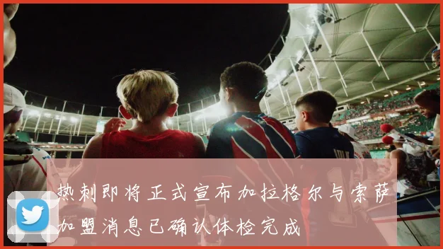 热刺即将正式宣布加拉格尔与索萨加盟消息已确认体检完成